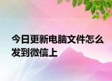 今日更新电脑文件怎么发到微信上