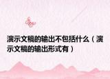 演示文稿的输出不包括什么（演示文稿的输出形式有）