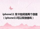 iphone11 双卡如何装两个微信（iphone11可以双微信吗）
