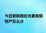 今日更新现在夫妻离婚财产怎么分