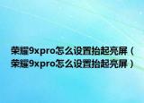 荣耀9xpro怎么设置抬起亮屏（荣耀9xpro怎么设置抬起亮屏）