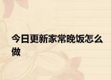 今日更新家常晚饭怎么做