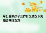 今日更新孩子三岁什么情况下离婚会判给女方
