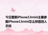 今日更新iPhone13mini主要参数iPhone13mini怎么样值得入手吗