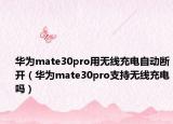华为mate30pro用无线充电自动断开（华为mate30pro支持无线充电吗）