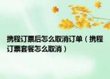 携程订票后怎么取消订单（携程订票套餐怎么取消）