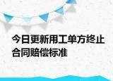 今日更新用工单方终止合同赔偿标准