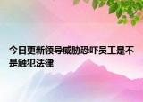 今日更新领导威胁恐吓员工是不是触犯法律