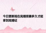 今日更新现在离婚需要多久才能拿到离婚证