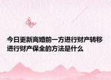 今日更新离婚前一方进行财产转移进行财产保全的方法是什么