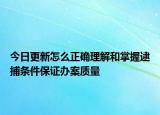 今日更新怎么正确理解和掌握逮捕条件保证办案质量