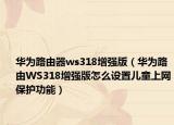 华为路由器ws318增强版（华为路由WS318增强版怎么设置儿童上网保护功能）