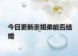 今日更新亲姐弟能否结婚