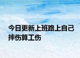 今日更新上班路上自己摔伤算工伤