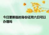 今日更新临时身份证周六日可以办理吗
