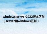 windows server2022版本区别（server和windows区别）