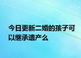 今日更新二婚的孩子可以继承遗产么