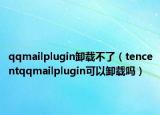 qqmailplugin卸载不了（tencentqqmailplugin可以卸载吗）