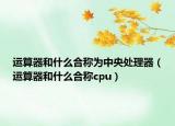 运算器和什么合称为中央处理器（运算器和什么合称cpu）