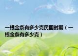 一根金条有多少克民国时期（一根金条有多少克）