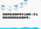 微信绑定滴滴账号怎么解除（怎么解除微信绑定的滴滴账号）