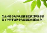 怎么样把华为手机里的东西换到苹果手机里（苹果手机换华为里面的东西怎么办）