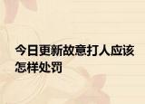 今日更新故意打人应该怎样处罚