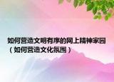 如何营造文明有序的网上精神家园（如何营造文化氛围）