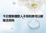 今日更新借款人不给利息可以解除合同吗
