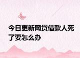 今日更新网贷借款人死了要怎么办