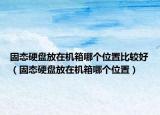 固态硬盘放在机箱哪个位置比较好（固态硬盘放在机箱哪个位置）