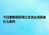 今日更新债权转让生效必须具备什么条件