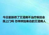今日更新得了艾滋病不治疗疾控会找上门吗 怎样辨别身边的艾滋病人