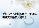 手机充电孔变松怎么办（手机充电孔变松是怎么回事）