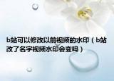 b站可以修改以前视频的水印（b站改了名字视频水印会变吗）