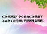 任务管理器不小心结束任务蓝屏了怎么办（关闭任务管理器导致蓝屏）