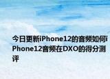 今日更新iPhone12的音频如何iPhone12音频在DXO的得分测评