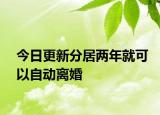 今日更新分居两年就可以自动离婚