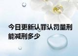 今日更新认罪认罚量刑能减刑多少
