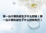 第一台计算机诞生于什么时候（第一台计算机诞生于什么时候年代）