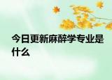 今日更新麻醉学专业是什么