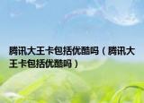 腾讯大王卡包括优酷吗（腾讯大王卡包括优酷吗）