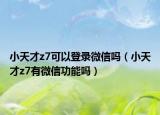 小天才z7可以登录微信吗（小天才z7有微信功能吗）