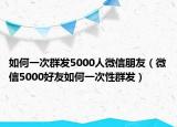 如何一次群发5000人微信朋友（微信5000好友如何一次性群发）