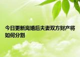 今日更新离婚后夫妻双方财产将如何分割