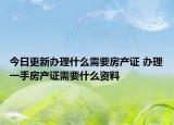 今日更新办理什么需要房产证 办理一手房产证需要什么资料