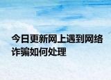 今日更新网上遇到网络诈骗如何处理