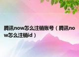 腾讯now怎么注销账号（腾讯now怎么注销id）