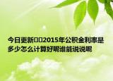 今日更新﻿﻿2015年公积金利率是多少怎么计算好呢谁能说说呢