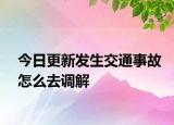 今日更新发生交通事故怎么去调解
